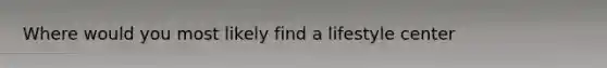 Where would you most likely find a lifestyle center