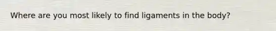 Where are you most likely to find ligaments in the body?