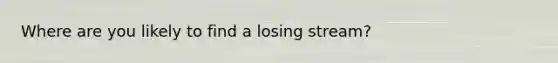 Where are you likely to find a losing stream?