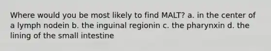 Where would you be most likely to find MALT? a. in the center of a lymph nodein b. the inguinal regionin c. the pharynxin d. the lining of the small intestine