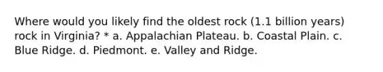 Where would you likely find the oldest rock (1.1 billion years) rock in Virginia? * a. Appalachian Plateau. b. Coastal Plain. c. Blue Ridge. d. Piedmont. e. Valley and Ridge.