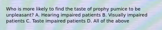 Who is more likely to find the taste of prophy pumice to be unpleasant? A. Hearing impaired patients B. Visually impaired patients C. Taste impaired patients D. All of the above