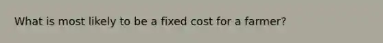 What is most likely to be a fixed cost for a​ farmer?