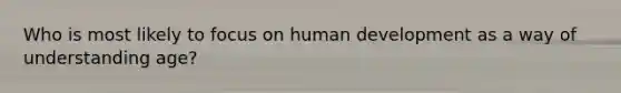 Who is most likely to focus on human development as a way of understanding age?