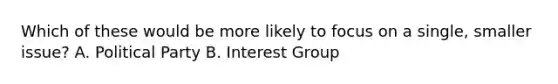 Which of these would be more likely to focus on a single, smaller issue? A. Political Party B. Interest Group