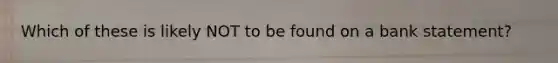 Which of these is likely NOT to be found on a bank statement?