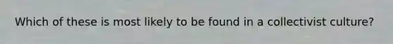 Which of these is most likely to be found in a collectivist culture?