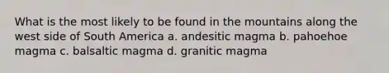 What is the most likely to be found in the mountains along the west side of South America a. andesitic magma b. pahoehoe magma c. balsaltic magma d. granitic magma