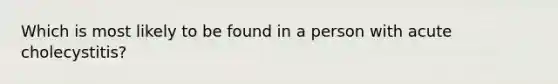 Which is most likely to be found in a person with acute cholecystitis?