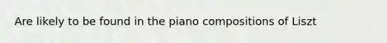 Are likely to be found in the piano compositions of Liszt