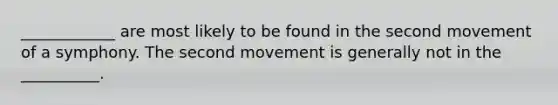 ____________ are most likely to be found in the second movement of a symphony. The second movement is generally not in the __________.