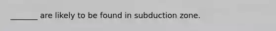 _______ are likely to be found in subduction zone.