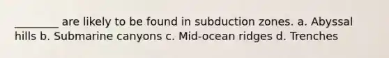 ________ are likely to be found in subduction zones. a. Abyssal hills b. Submarine canyons c. Mid-ocean ridges d. Trenches