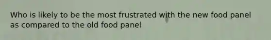 Who is likely to be the most frustrated with the new food panel as compared to the old food panel