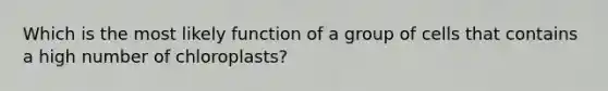 Which is the most likely function of a group of cells that contains a high number of chloroplasts?