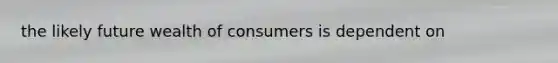 the likely future wealth of consumers is dependent on