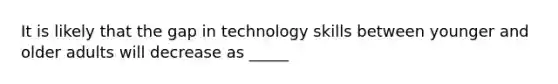 It is likely that the gap in technology skills between younger and older adults will decrease as _____