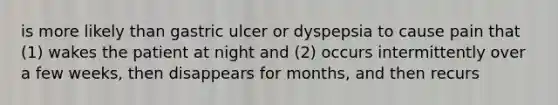 is more likely than gastric ulcer or dyspepsia to cause pain that (1) wakes the patient at night and (2) occurs intermittently over a few weeks, then disappears for months, and then recurs