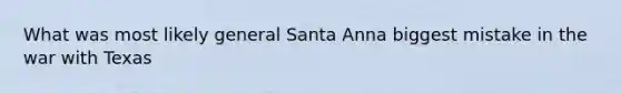 What was most likely general Santa Anna biggest mistake in the war with Texas