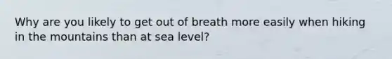 Why are you likely to get out of breath more easily when hiking in the mountains than at sea level?