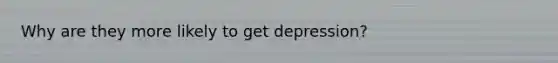 Why are they more likely to get depression?