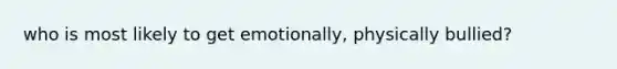 who is most likely to get emotionally, physically bullied?