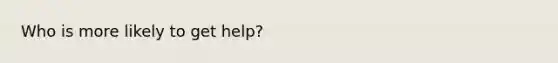 Who is more likely to get help?