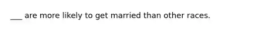 ___ are more likely to get married than other races.