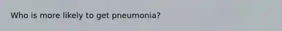 Who is more likely to get pneumonia?