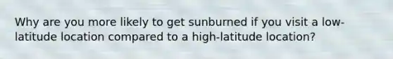 Why are you more likely to get sunburned if you visit a low-latitude location compared to a high-latitude location?