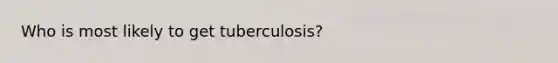 Who is most likely to get tuberculosis?