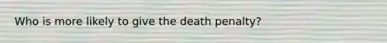 Who is more likely to give the death penalty?