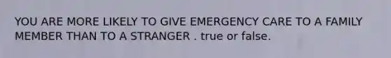 YOU ARE MORE LIKELY TO GIVE EMERGENCY CARE TO A FAMILY MEMBER THAN TO A STRANGER . true or false.