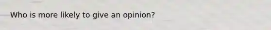 Who is more likely to give an opinion?