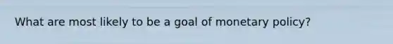 What are most likely to be a goal of monetary​ policy?