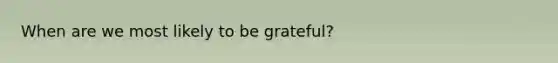 When are we most likely to be grateful?