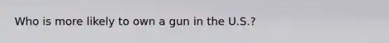 Who is more likely to own a gun in the U.S.?