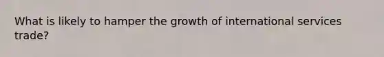 What is likely to hamper the growth of international services trade?