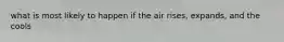 what is most likely to happen if the air rises, expands, and the cools