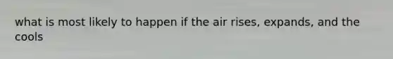 what is most likely to happen if the air rises, expands, and the cools