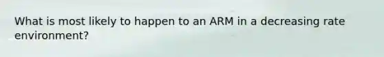 What is most likely to happen to an ARM in a decreasing rate environment?