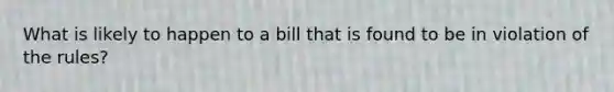 What is likely to happen to a bill that is found to be in violation of the rules?