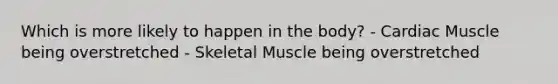 Which is more likely to happen in the body? - Cardiac Muscle being overstretched - Skeletal Muscle being overstretched