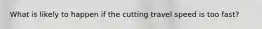 What is likely to happen if the cutting travel speed is too fast?
