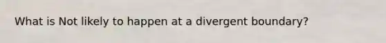 What is Not likely to happen at a divergent boundary?