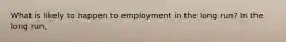 What is likely to happen to employment in the long​ run? In the long​ run,