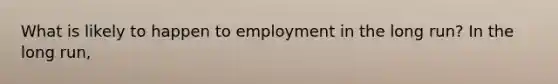 What is likely to happen to employment in the long​ run? In the long​ run,