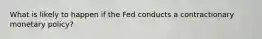 What is likely to happen if the Fed conducts a contractionary monetary policy?