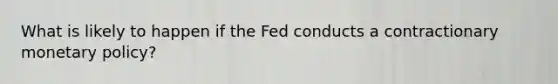 What is likely to happen if the Fed conducts a contractionary monetary policy?