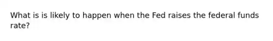 What is is likely to happen when the Fed raises the federal funds​ rate?